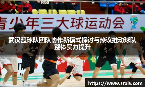 武汉篮球队团队协作新模式探讨与热议推动球队整体实力提升