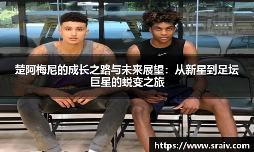 楚阿梅尼的成长之路与未来展望：从新星到足坛巨星的蜕变之旅