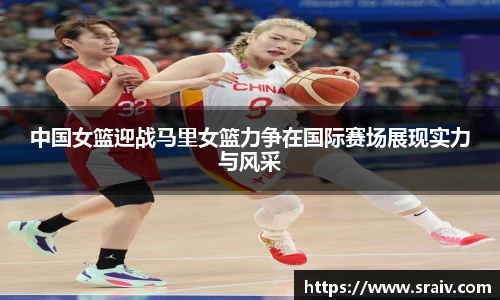 中国女篮迎战马里女篮力争在国际赛场展现实力与风采