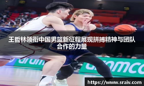王哲林领衔中国男篮新征程展现拼搏精神与团队合作的力量